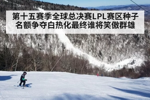 第十五赛季全球总决赛LPL赛区种子名额争夺白热化最终谁将笑傲群雄