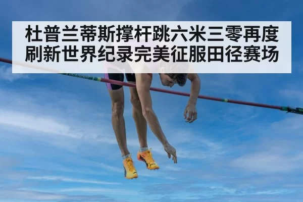 杜普兰蒂斯撑杆跳六米三零再度刷新世界纪录完美征服田径赛场