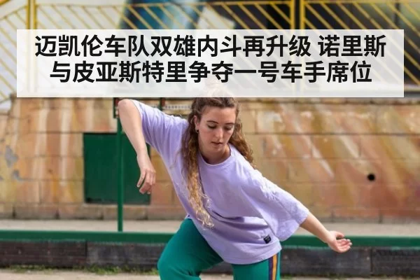迈凯伦车队双雄内斗再升级 诺里斯与皮亚斯特里争夺一号车手席位