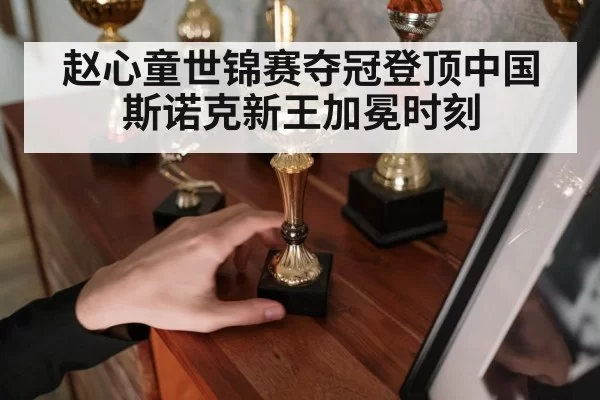 赵心童世锦赛夺冠登顶中国斯诺克新王加冕时刻