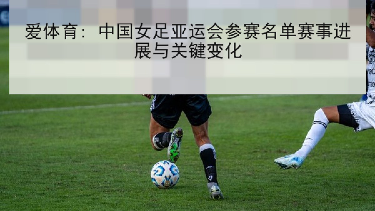 爱体育: 中国女足亚运会参赛名单赛事进展与关键变化 爱体育: 中国女足亚运会参赛名单赛事进展与关键变化