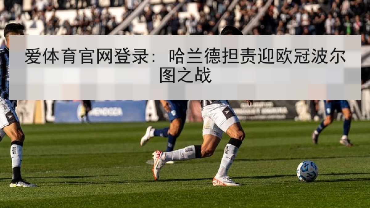 爱体育官网登录: 哈兰德担责迎欧冠波尔图之战 爱体育官网登录: 哈兰德担责迎欧冠波尔图之战