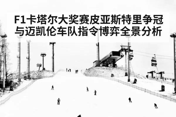 F1卡塔尔大奖赛皮亚斯特里争冠与迈凯伦车队指令博弈全景分析