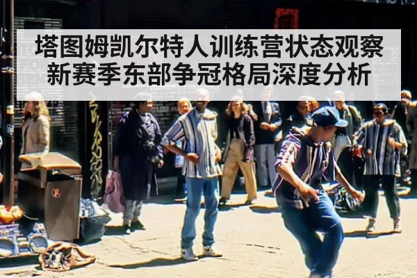 塔图姆凯尔特人训练营状态观察 新赛季东部争冠格局深度分析