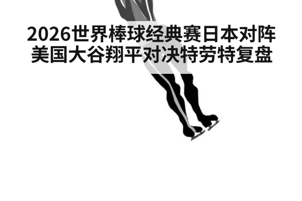 2026世界棒球经典赛日本对阵美国大谷翔平对决特劳特复盘