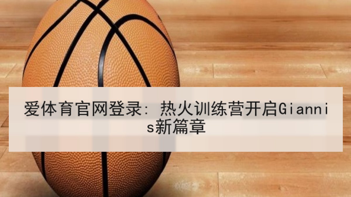 爱体育官网登录: 热火训练营开启Giannis新篇章 爱体育官网登录: 热火训练营开启Giannis新篇章