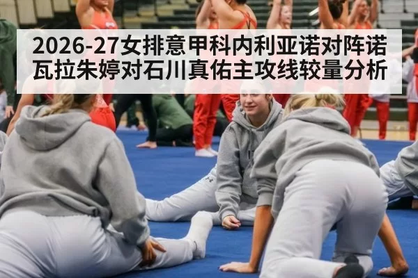 2026-27女排意甲科内利亚诺对阵诺瓦拉朱婷对石川真佑主攻线较量分析